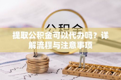 天涯提取公积金可以代办吗？详解流程与注意事项