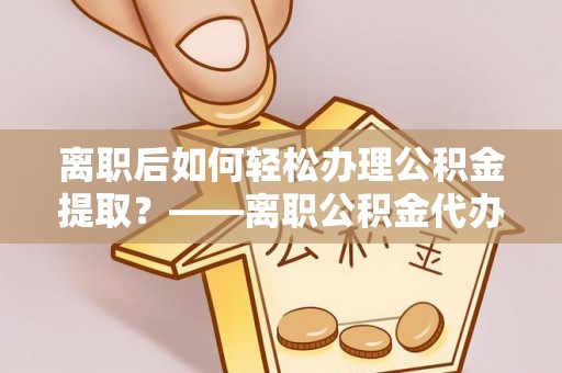天涯离职后如何轻松办理公积金提取？——离职公积金代办提取服务详解