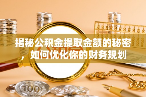天涯揭秘公积金提取金额的秘密，如何优化你的财务规划