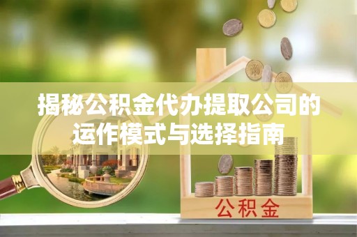 天涯揭秘公积金代办提取公司的运作模式与选择指南