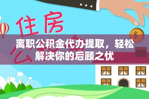 天涯离职公积金代办提取，轻松解决你的后顾之忧