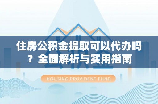 天涯住房公积金提取可以代办吗？全面解析与实用指南