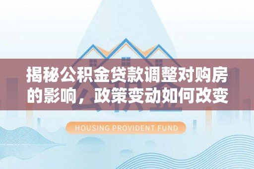 天涯揭秘公积金贷款调整对购房的影响，政策变动如何改变你的买房计划