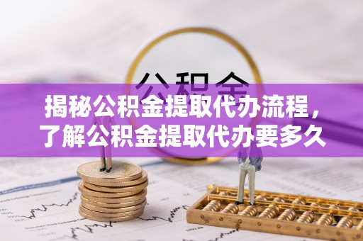 天涯揭秘公积金提取代办流程，了解公积金提取代办要多久的关键因素