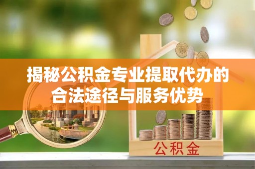 天涯揭秘公积金专业提取代办的合法途径与服务优势