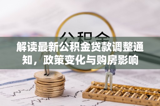 天涯解读最新公积金贷款调整通知，政策变化与购房影响
