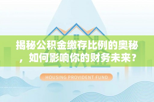 天涯揭秘公积金缴存比例的奥秘，如何影响你的财务未来？