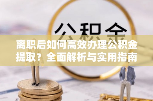 天涯离职后如何高效办理公积金提取？全面解析与实用指南