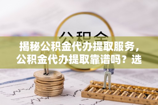 天涯揭秘公积金代办提取服务，公积金代办提取靠谱吗？选择前你需要知道这些！
