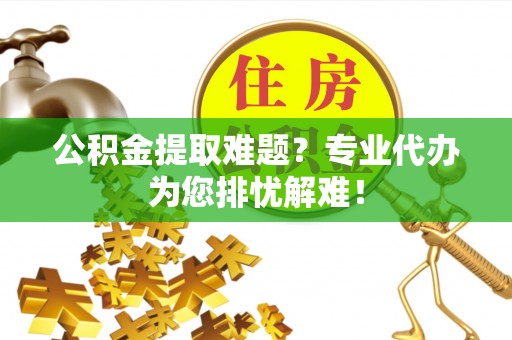 天涯公积金提取难题？专业代办为您排忧解难！