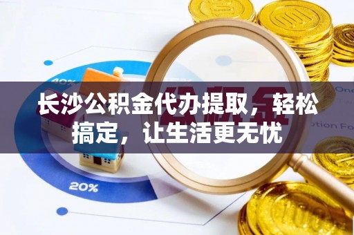 天涯长沙公积金代办提取，轻松搞定，让生活更无忧