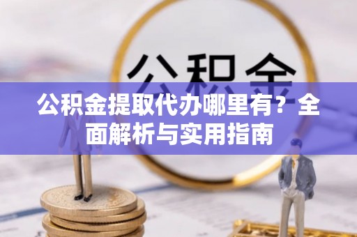 天涯公积金提取代办哪里有？全面解析与实用指南