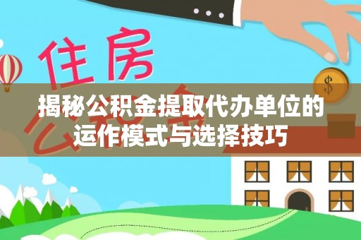 天涯揭秘公积金提取代办单位的运作模式与选择技巧