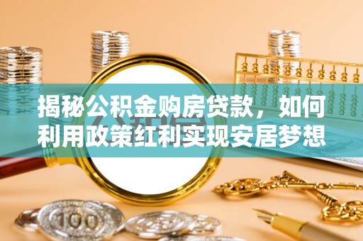 天涯揭秘公积金购房贷款，如何利用政策红利实现安居梦想