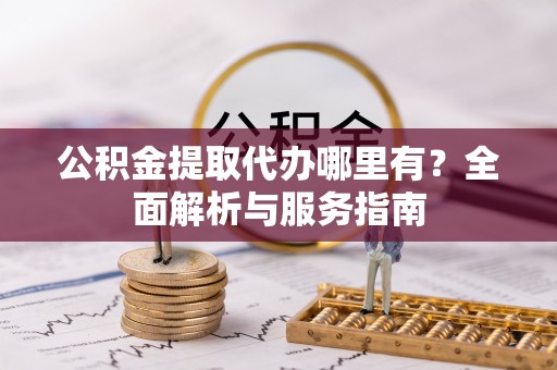 天涯公积金提取代办哪里有？全面解析与服务指南