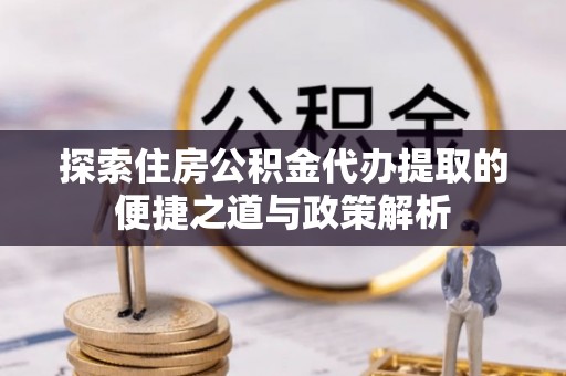 天涯探索住房公积金代办提取的便捷之道与政策解析