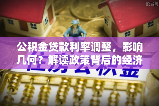 天涯公积金贷款利率调整，影响几何？解读政策背后的经济逻辑