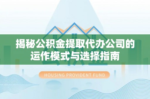 天涯揭秘公积金提取代办公司的运作模式与选择指南