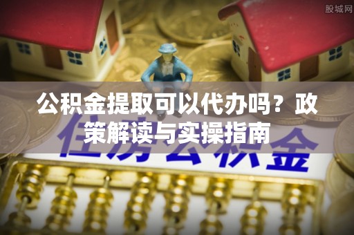 天涯公积金提取可以代办吗？政策解读与实操指南