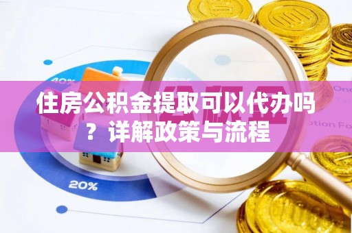 天涯住房公积金提取可以代办吗？详解政策与流程