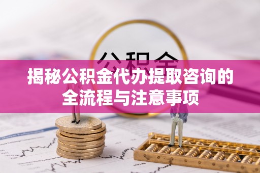 天涯揭秘公积金代办提取咨询的全流程与注意事项