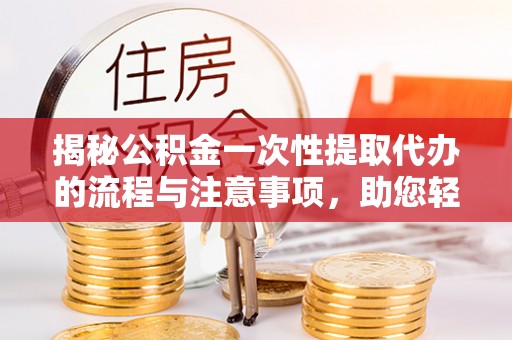 天涯揭秘公积金一次性提取代办的流程与注意事项，助您轻松搞定财务规划