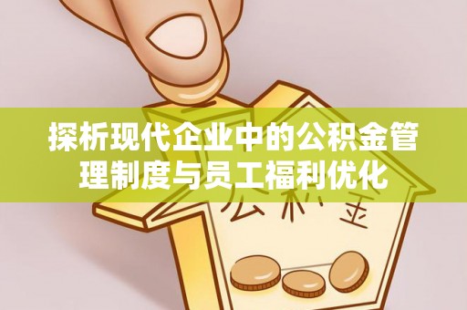 天涯探析现代企业中的公积金管理制度与员工福利优化