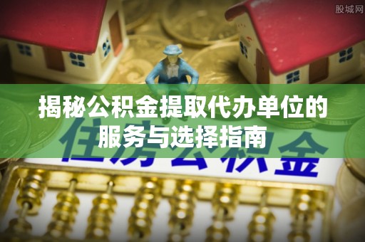 天涯揭秘公积金提取代办单位的服务与选择指南