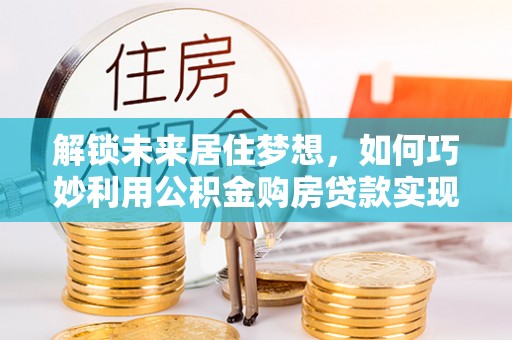 天涯解锁未来居住梦想，如何巧妙利用公积金购房贷款实现房产投资