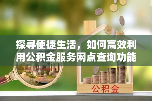 天涯探寻便捷生活，如何高效利用公积金服务网点查询功能