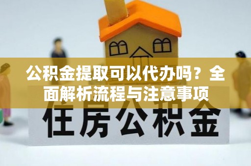 天涯公积金提取可以代办吗？全面解析流程与注意事项