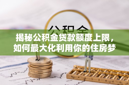 天涯揭秘公积金贷款额度上限，如何最大化利用你的住房梦？