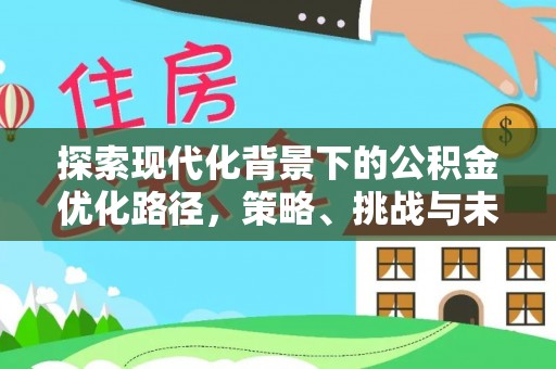 天涯探索现代化背景下的公积金优化路径，策略、挑战与未来展望