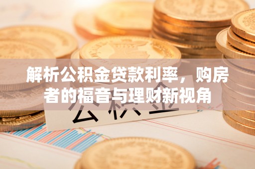 天涯解析公积金贷款利率，购房者的福音与理财新视角