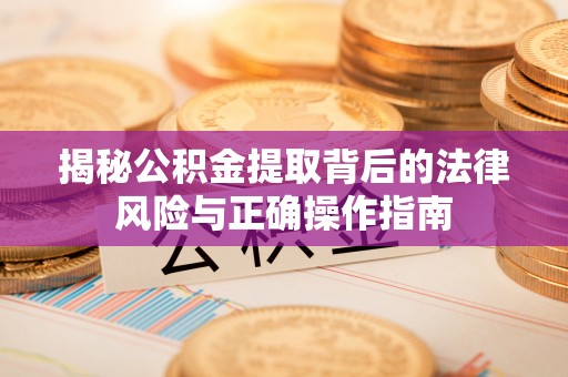 天涯揭秘公积金提取背后的法律风险与正确操作指南
