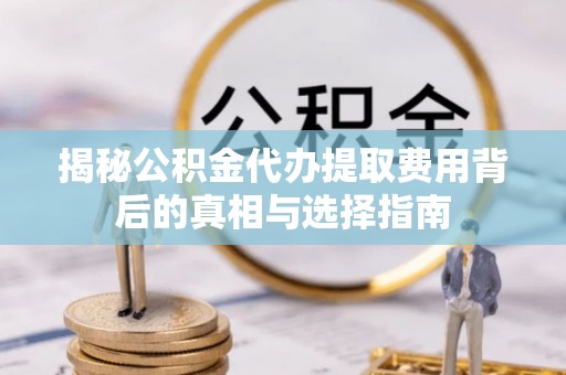 天涯揭秘公积金代办提取费用背后的真相与选择指南