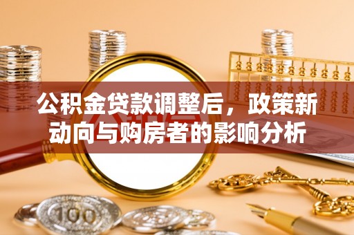 天涯公积金贷款调整后，政策新动向与购房者的影响分析