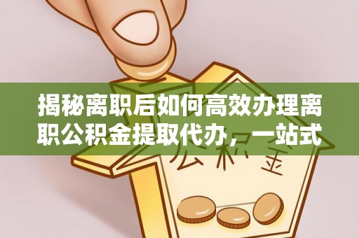 天涯揭秘离职后如何高效办理离职公积金提取代办，一站式服务全解析