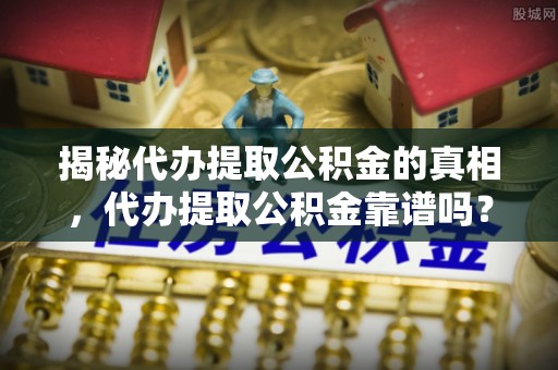 天涯揭秘代办提取公积金的真相，代办提取公积金靠谱吗？