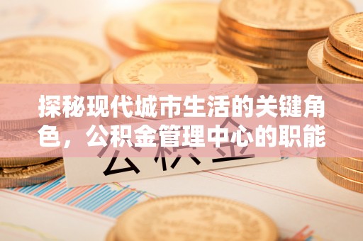 天涯探秘现代城市生活的关键角色，公积金管理中心的职能与影响