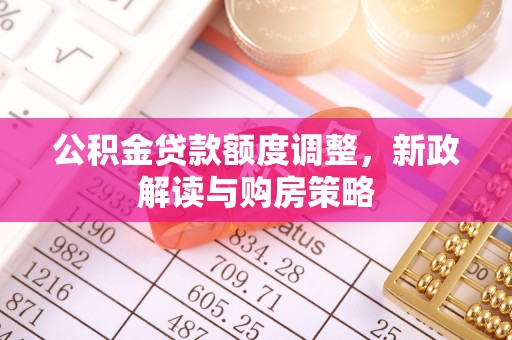 天涯公积金贷款额度调整，新政解读与购房策略