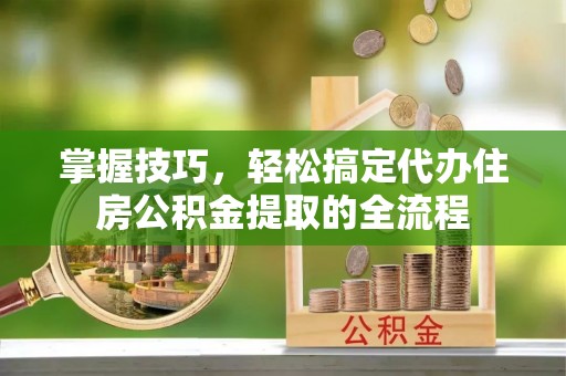 天涯掌握技巧，轻松搞定代办住房公积金提取的全流程