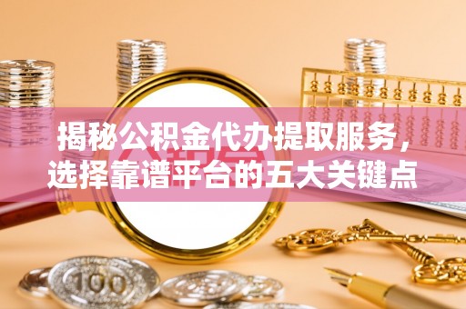 天涯揭秘公积金代办提取服务，选择靠谱平台的五大关键点