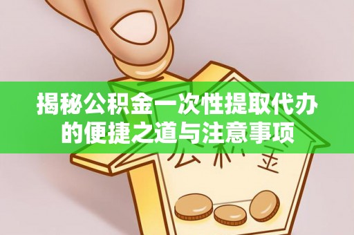 天涯揭秘公积金一次性提取代办的便捷之道与注意事项