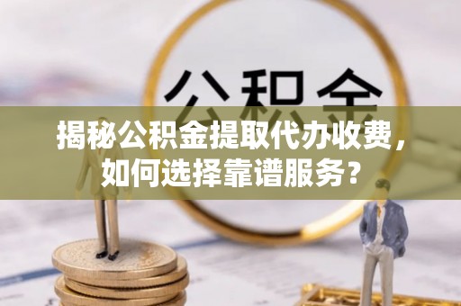 天涯揭秘公积金提取代办收费，如何选择靠谱服务？