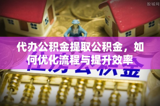 天涯代办公积金提取公积金，如何优化流程与提升效率