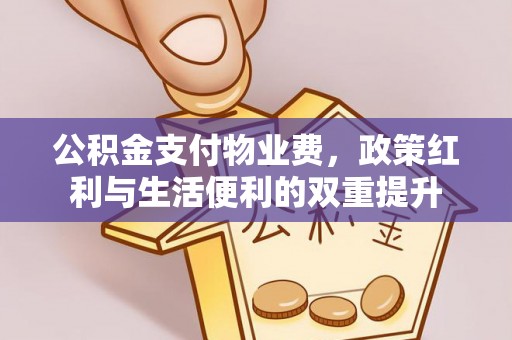 天涯公积金支付物业费，政策红利与生活便利的双重提升