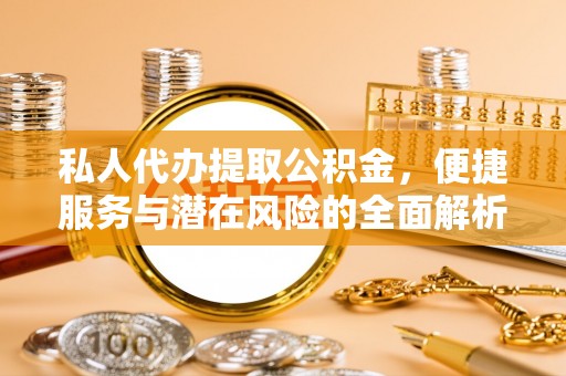 天涯私人代办提取公积金，便捷服务与潜在风险的全面解析