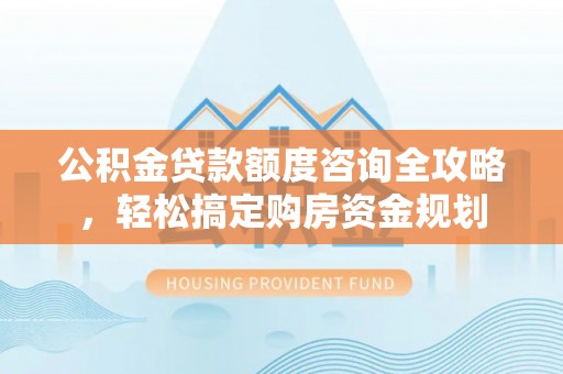 天涯公积金贷款额度咨询全攻略，轻松搞定购房资金规划