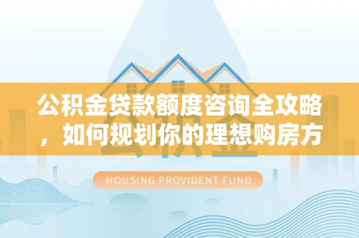 天涯公积金贷款额度咨询全攻略，如何规划你的理想购房方案